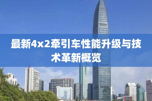 最新4x2牽引車性能升級與技術(shù)革新概覽