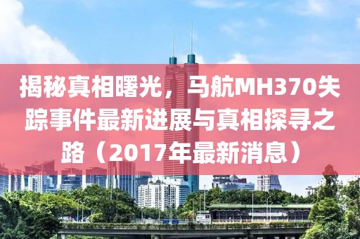 揭秘真相曙光，馬航MH370失蹤事件最新進(jìn)展與真相探尋之路（2017年最新消息）