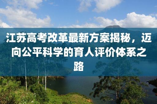 江蘇高考改革最新方案揭秘，邁向公平科學(xué)的育人評價體系之路