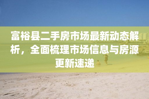 富裕縣二手房市場最新動態(tài)解析，全面梳理市場信息與房源更新速遞