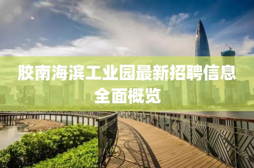 膠南海濱工業(yè)園最新招聘信息全面概覽