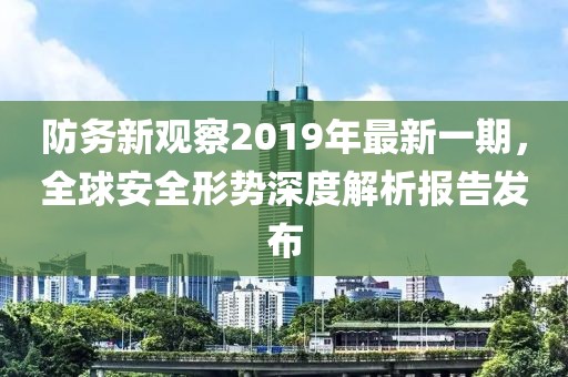 防務(wù)新觀察2019年最新一期，全球安全形勢深度解析報告發(fā)布