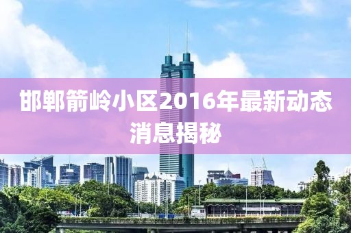 邯鄲箭嶺小區(qū)2016年最新動態(tài)消息揭秘