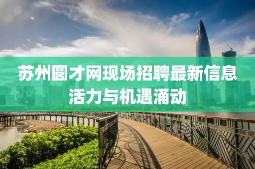 蘇州圓才網(wǎng)現(xiàn)場招聘最新信息活力與機遇涌動