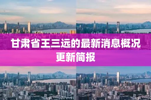 甘肅省王三遠(yuǎn)的最新消息概況更新簡報(bào)