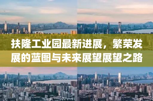 扶隆工業(yè)園最新進展，繁榮發(fā)展的藍圖與未來展望展望之路