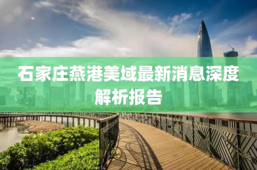 石家莊燕港美域最新消息深度解析報(bào)告