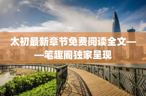 太初最新章節(jié)免費(fèi)閱讀全文——筆趣閣獨(dú)家呈現(xiàn)