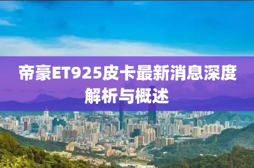 帝豪ET925皮卡最新消息深度解析與概述