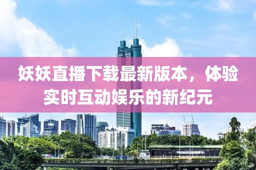 妖妖直播下載最新版本，體驗(yàn)實(shí)時(shí)互動(dòng)娛樂的新紀(jì)元