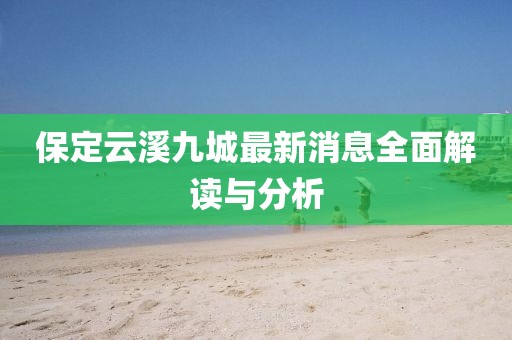 保定云溪九城最新消息全面解讀與分析