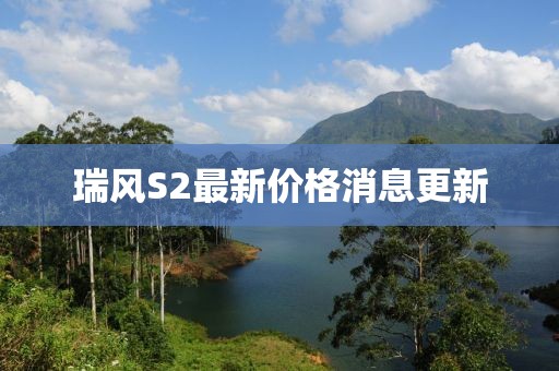 瑞風(fēng)S2最新價格消息更新