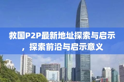救國P2P最新地址探索與啟示，探索前沿與啟示意義