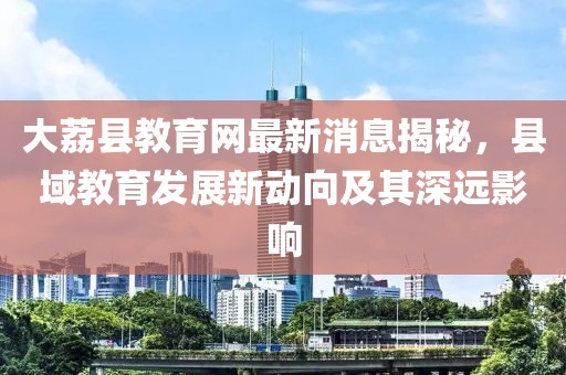 大荔縣教育網(wǎng)最新消息揭秘，縣域教育發(fā)展新動向及其深遠(yuǎn)影響