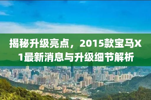 揭秘升級亮點，2015款寶馬X1最新消息與升級細節(jié)解析