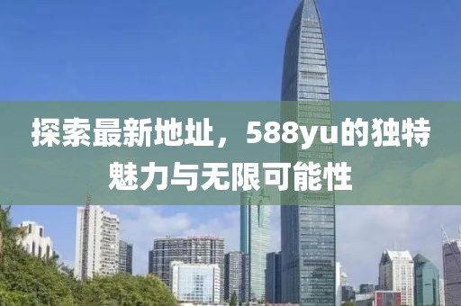 探索最新地址，588yu的獨特魅力與無限可能性