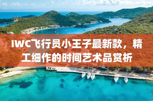 IWC飛行員小王子最新款，精工細(xì)作的時間藝術(shù)品賞析