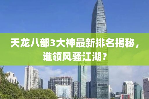 天龍八部3大神最新排名揭秘，誰領(lǐng)風(fēng)騷江湖？