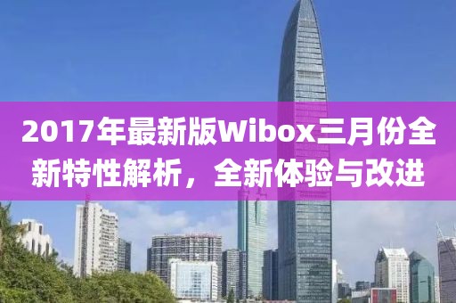 2017年最新版Wibox三月份全新特性解析，全新體驗(yàn)與改進(jìn)