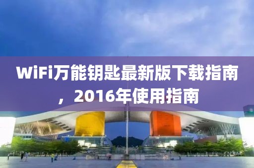 WiFi萬能鑰匙最新版下載指南，2016年使用指南