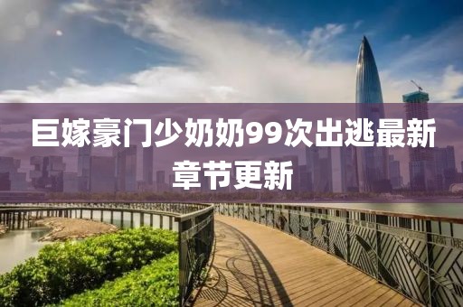 巨嫁豪門少奶奶99次出逃最新章節(jié)更新