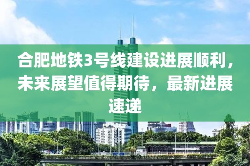 合肥地鐵3號線建設(shè)進(jìn)展順利，未來展望值得期待，最新進(jìn)展速遞