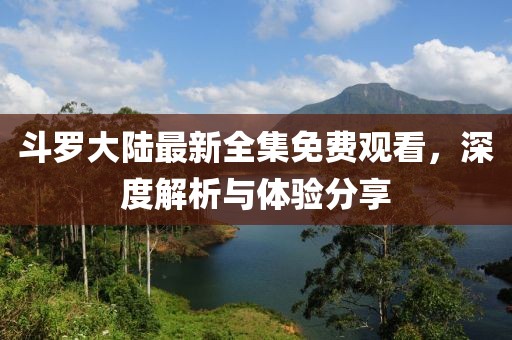 斗羅大陸最新全集免費觀看，深度解析與體驗分享