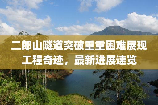二郎山隧道突破重重困難展現(xiàn)工程奇跡，最新進(jìn)展速覽