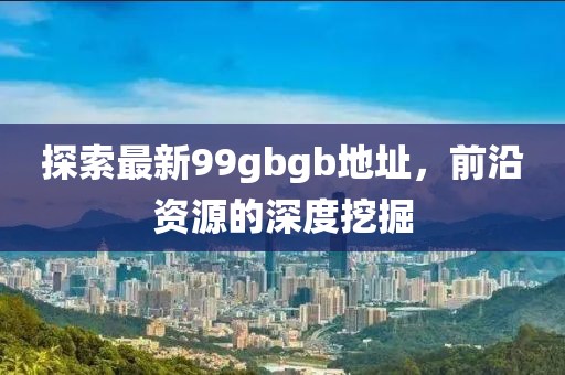 探索最新99gbgb地址，前沿資源的深度挖掘