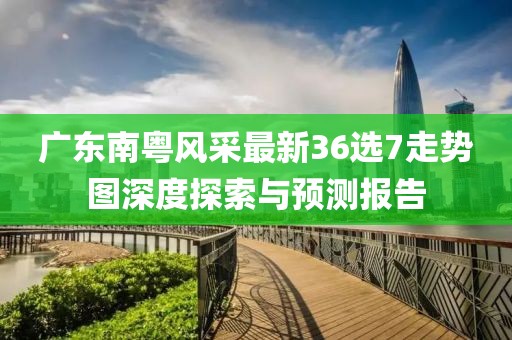 廣東南粵風(fēng)采最新36選7走勢圖深度探索與預(yù)測報(bào)告