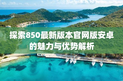 探索850最新版本官網(wǎng)版安卓的魅力與優(yōu)勢解析