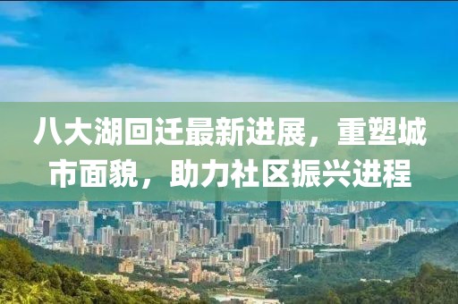 八大湖回遷最新進(jìn)展，重塑城市面貌，助力社區(qū)振興進(jìn)程