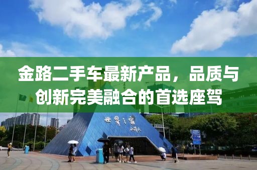 金路二手車最新產(chǎn)品，品質(zhì)與創(chuàng)新完美融合的首選座駕