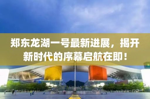 鄭東龍湖一號最新進(jìn)展，揭開新時代的序幕啟航在即！