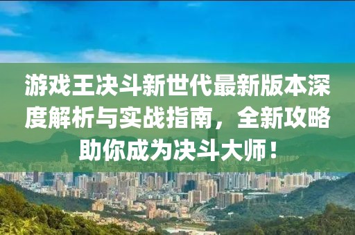 游戲王決斗新世代最新版本深度解析與實戰(zhàn)指南，全新攻略助你成為決斗大師！
