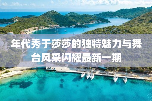 年代秀于莎莎的獨特魅力與舞臺風(fēng)采閃耀最新一期