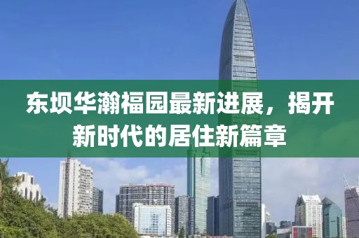 東壩華瀚福園最新進(jìn)展，揭開新時(shí)代的居住新篇章