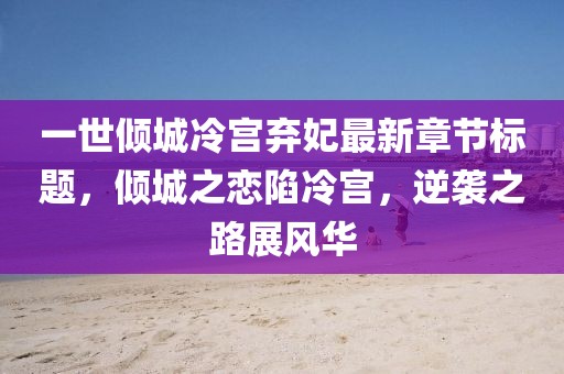 一世傾城冷宮棄妃最新章節(jié)標(biāo)題，傾城之戀陷冷宮，逆襲之路展風(fēng)華
