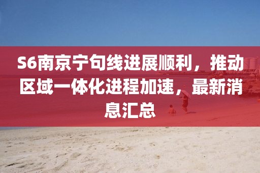 S6南京寧句線進(jìn)展順利，推動(dòng)區(qū)域一體化進(jìn)程加速，最新消息匯總
