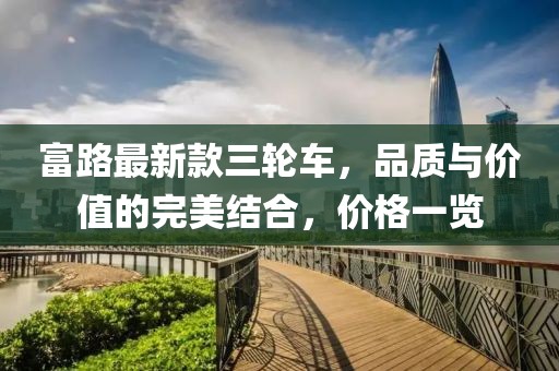富路最新款三輪車，品質(zhì)與價值的完美結(jié)合，價格一覽