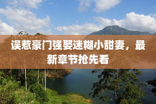 誤惹豪門強娶迷糊小甜妻，最新章節(jié)搶先看