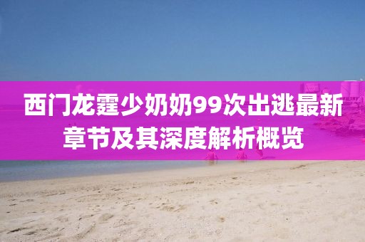 西門(mén)龍?chǎng)倌棠?9次出逃最新章節(jié)及其深度解析概覽