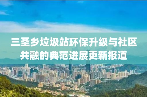 三圣鄉(xiāng)垃圾站環(huán)保升級(jí)與社區(qū)共融的典范進(jìn)展更新報(bào)道