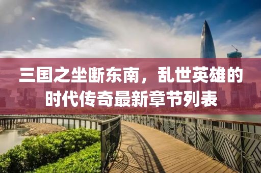 三國之坐斷東南，亂世英雄的時代傳奇最新章節(jié)列表