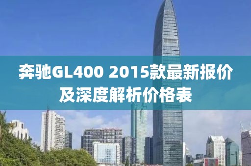 奔馳GL400 2015款最新報(bào)價(jià)及深度解析價(jià)格表