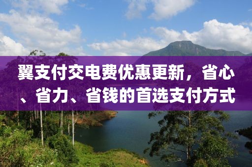 翼支付交電費優(yōu)惠更新，省心、省力、省錢的首選支付方式