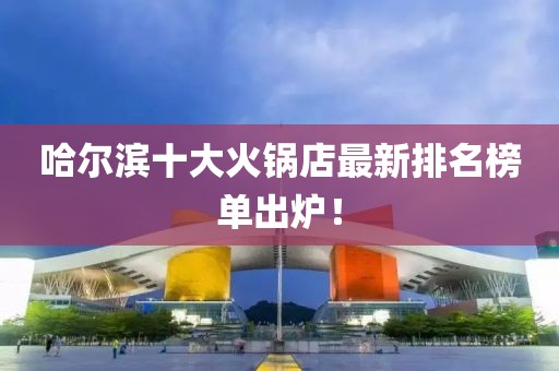 哈爾濱十大火鍋店最新排名榜單出爐！