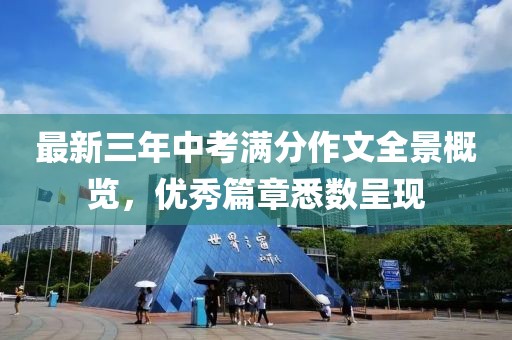 最新三年中考滿分作文全景概覽，優(yōu)秀篇章悉數(shù)呈現(xiàn)