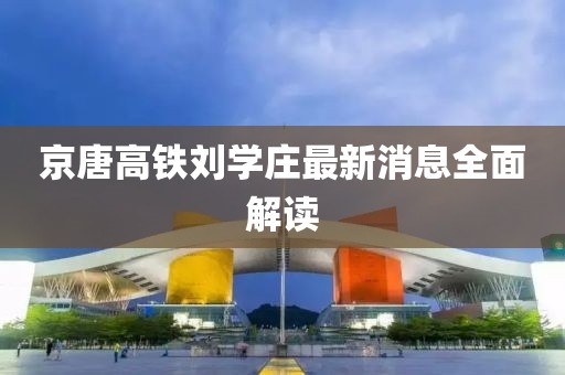 京唐高鐵劉學(xué)莊最新消息全面解讀