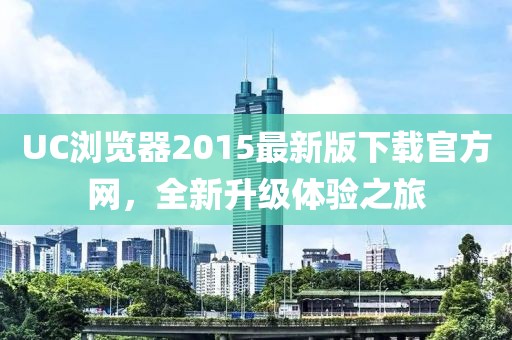 UC瀏覽器2015最新版下載官方網(wǎng)，全新升級體驗(yàn)之旅